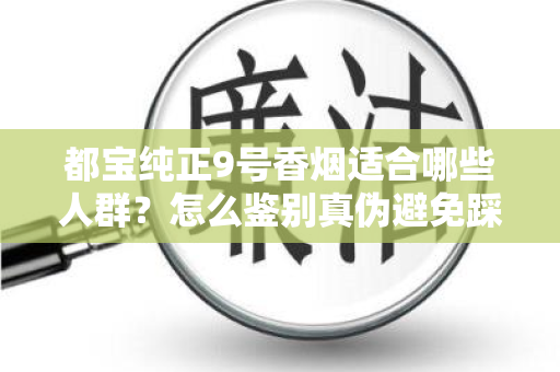 都宝纯正9号香烟适合哪些人群？怎么鉴别真伪避免踩坑？